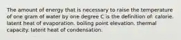 The amount of energy that is necessary to raise the temperature of one gram of water by one degree C is the definition of: calorie. latent heat of evaporation. boiling point elevation. thermal capacity. latent heat of condensation.