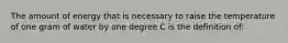 The amount of energy that is necessary to raise the temperature of one gram of water by one degree C is the definition of: