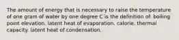 The amount of energy that is necessary to raise the temperature of one gram of water by one degree C is the definition of: boiling point elevation. latent heat of evaporation. calorie. thermal capacity. latent heat of condensation.