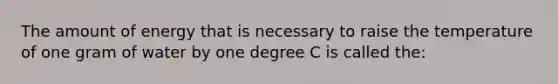 The amount of energy that is necessary to raise the temperature of one gram of water by one degree C is called the: