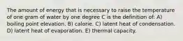 The amount of energy that is necessary to raise the temperature of one gram of water by one degree C is the definition of: A) boiling point elevation. B) calorie. C) latent heat of condensation. D) latent heat of evaporation. E) thermal capacity.