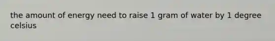 the amount of energy need to raise 1 gram of water by 1 degree celsius