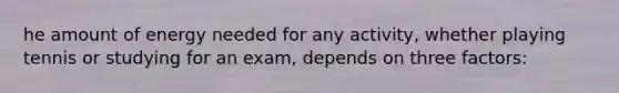 he amount of energy needed for any activity, whether playing tennis or studying for an exam, depends on three factors: