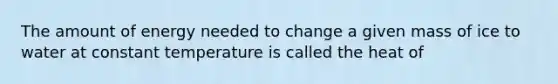 The amount of energy needed to change a given mass of ice to water at constant temperature is called the heat of