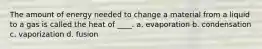 The amount of energy needed to change a material from a liquid to a gas is called the heat of ____. a. evaporation b. condensation c. vaporization d. fusion