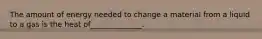 The amount of energy needed to change a material from a liquid to a gas is the heat of______________.