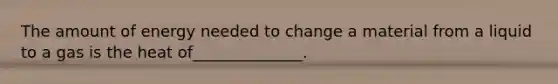 The amount of energy needed to change a material from a liquid to a gas is the heat of______________.
