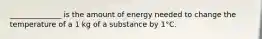 ______________ is the amount of energy needed to change the temperature of a 1 kg of a substance by 1°C.