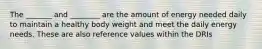 The _______ and ________ are the amount of energy needed daily to maintain a healthy body weight and meet the daily energy needs. These are also reference values within the DRIs