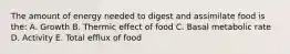 The amount of energy needed to digest and assimilate food is the: A. Growth B. Thermic effect of food C. Basal metabolic rate D. Activity E. Total efflux of food