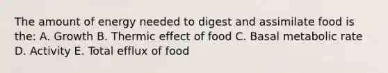 The amount of energy needed to digest and assimilate food is the: A. Growth B. Thermic effect of food C. Basal metabolic rate D. Activity E. Total efflux of food