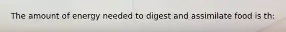 The amount of energy needed to digest and assimilate food is th: