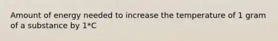 Amount of energy needed to increase the temperature of 1 gram of a substance by 1*C