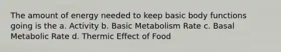 The amount of energy needed to keep basic body functions going is the a. Activity b. Basic Metabolism Rate c. Basal Metabolic Rate d. Thermic Effect of Food