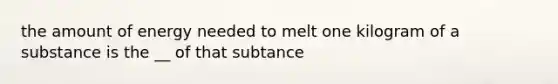 the amount of energy needed to melt one kilogram of a substance is the __ of that subtance