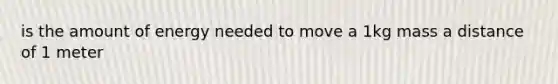 is the amount of energy needed to move a 1kg mass a distance of 1 meter