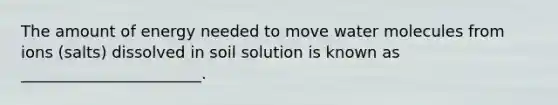 The amount of energy needed to move water molecules from ions (salts) dissolved in soil solution is known as _______________________.