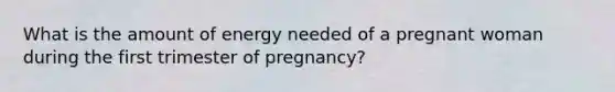 What is the amount of energy needed of a pregnant woman during the first trimester of pregnancy?