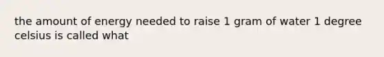 the amount of energy needed to raise 1 gram of water 1 degree celsius is called what