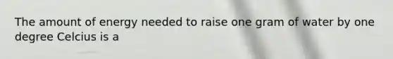 The amount of energy needed to raise one gram of water by one degree Celcius is a