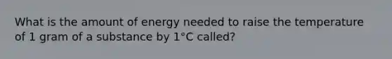 What is the amount of energy needed to raise the temperature of 1 gram of a substance by 1°C called?