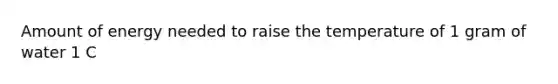 Amount of energy needed to raise the temperature of 1 gram of water 1 C
