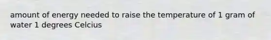 amount of energy needed to raise the temperature of 1 gram of water 1 degrees Celcius