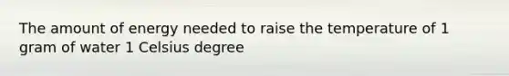 The amount of energy needed to raise the temperature of 1 gram of water 1 Celsius degree