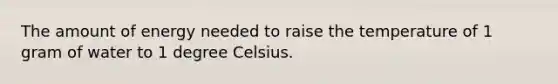 The amount of energy needed to raise the temperature of 1 gram of water to 1 degree Celsius.