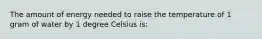 The amount of energy needed to raise the temperature of 1 gram of water by 1 degree Celsius is: