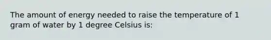 The amount of energy needed to raise the temperature of 1 gram of water by 1 degree Celsius is: