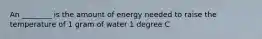 An ________ is the amount of energy needed to raise the temperature of 1 gram of water 1 degree C