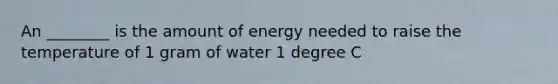 An ________ is the amount of energy needed to raise the temperature of 1 gram of water 1 degree C