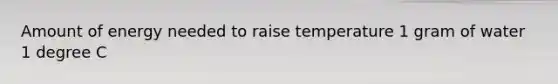 Amount of energy needed to raise temperature 1 gram of water 1 degree C