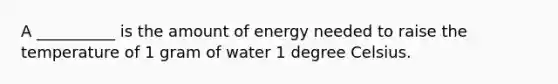 A __________ is the amount of energy needed to raise the temperature of 1 gram of water 1 degree Celsius.