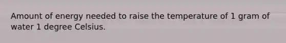 Amount of energy needed to raise the temperature of 1 gram of water 1 degree Celsius.