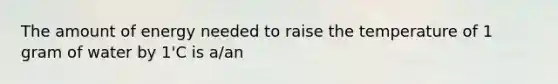 The amount of energy needed to raise the temperature of 1 gram of water by 1'C is a/an