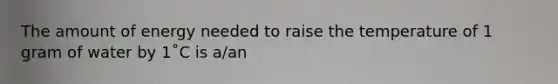 The amount of energy needed to raise the temperature of 1 gram of water by 1˚C is a/an