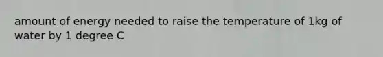 amount of energy needed to raise the temperature of 1kg of water by 1 degree C