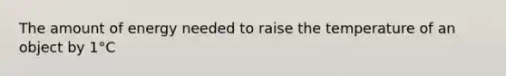 The amount of energy needed to raise the temperature of an object by 1°C