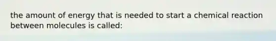 the amount of energy that is needed to start a chemical reaction between molecules is called: