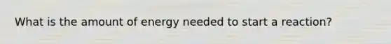 What is the amount of energy needed to start a reaction?