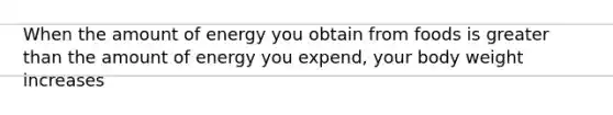 When the amount of energy you obtain from foods is greater than the amount of energy you expend, your body weight increases