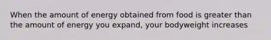 When the amount of energy obtained from food is greater than the amount of energy you expand, your bodyweight increases