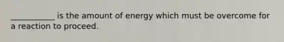 ___________ is the amount of energy which must be overcome for a reaction to proceed.