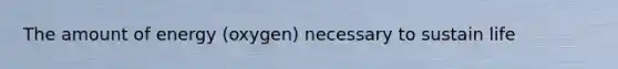 The amount of energy (oxygen) necessary to sustain life