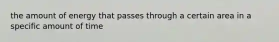 the amount of energy that passes through a certain area in a specific amount of time