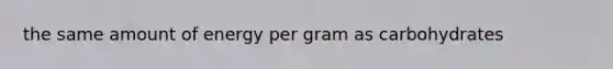 the same amount of energy per gram as carbohydrates