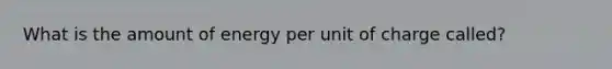 What is the amount of energy per unit of charge called?