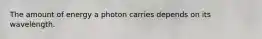 The amount of energy a photon carries depends on its wavelength.